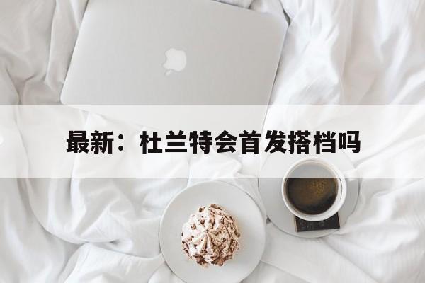最新:杜兰特会首发搭档吗(最新杜兰特会首发搭档吗视频) 最新:杜兰特会首发搭档吗(最新杜兰特会首发搭档吗视频)